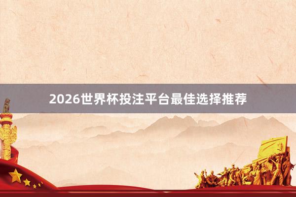 2026世界杯投注平台最佳选择推荐