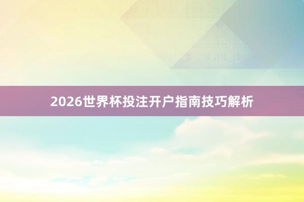 2026世界杯投注开户指南技巧解析
