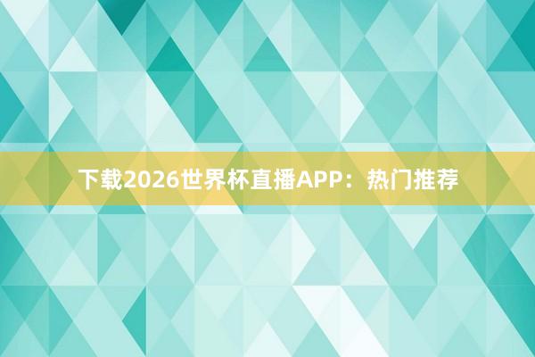 下载2026世界杯直播APP:热门推荐