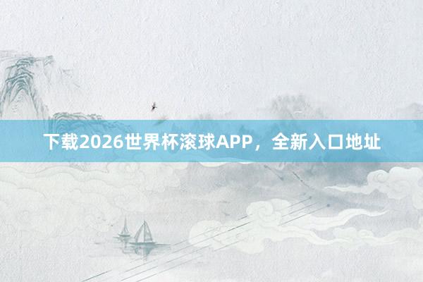 下载2026世界杯滚球APP，全新入口地址
