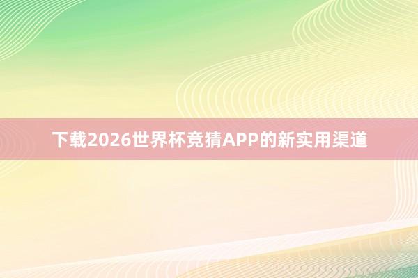 下载2026世界杯竞猜APP的新实用渠道