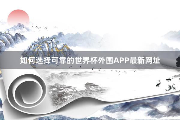 如何选择可靠的世界杯外围APP最新网址