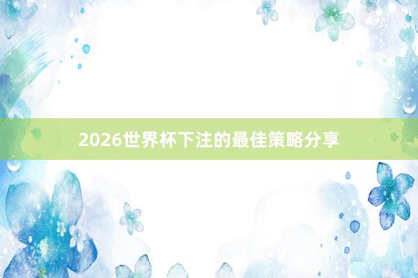 2026世界杯下注的最佳策略分享