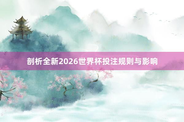 剖析全新2026世界杯投注规则与影响