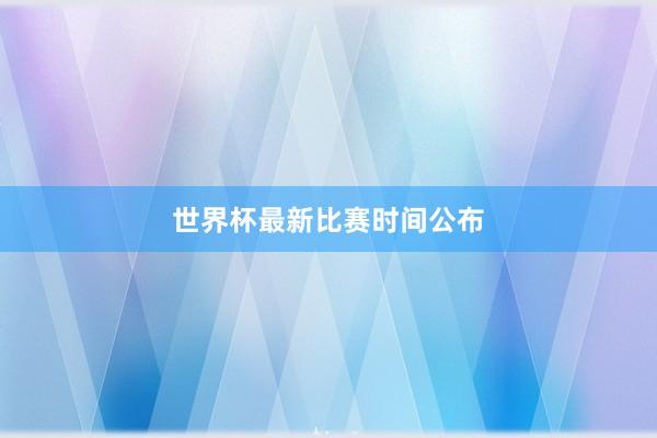 世界杯最新比赛时间公布