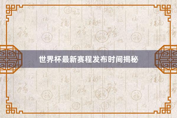 世界杯最新赛程发布时间揭秘