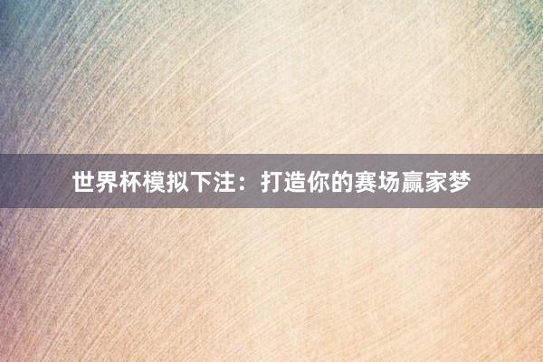 世界杯模拟下注：打造你的赛场赢家梦