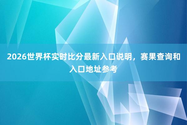 2026世界杯实时比分最新入口说明，赛果查询和入口地址参考
