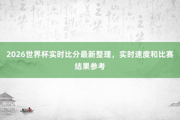 2026世界杯实时比分最新整理，实时速度和比赛结果参考