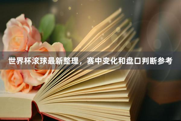世界杯滚球最新整理，赛中变化和盘口判断参考
