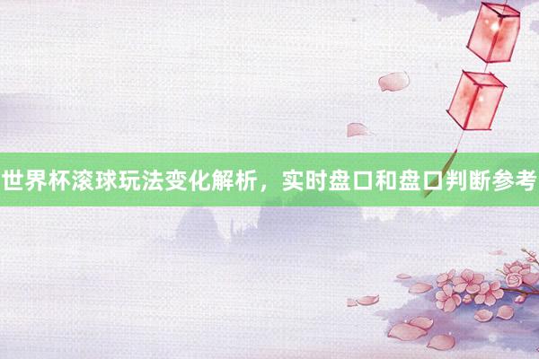 世界杯滚球玩法变化解析，实时盘口和盘口判断参考