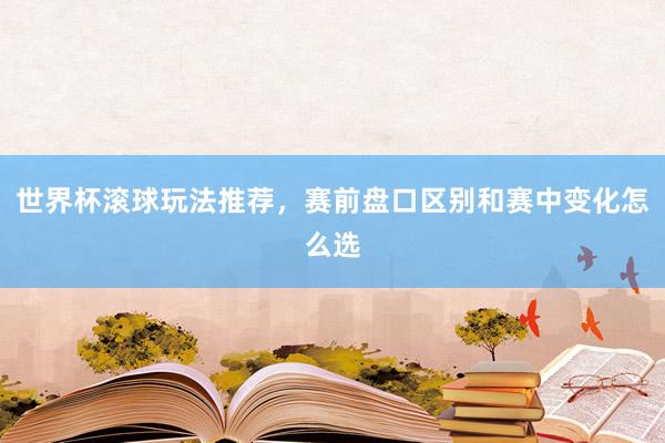 世界杯滚球玩法推荐，赛前盘口区别和赛中变化怎么选