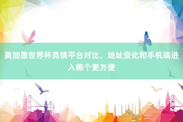 美加墨世界杯竞猜平台对比，地址变化和手机端进入哪个更方便