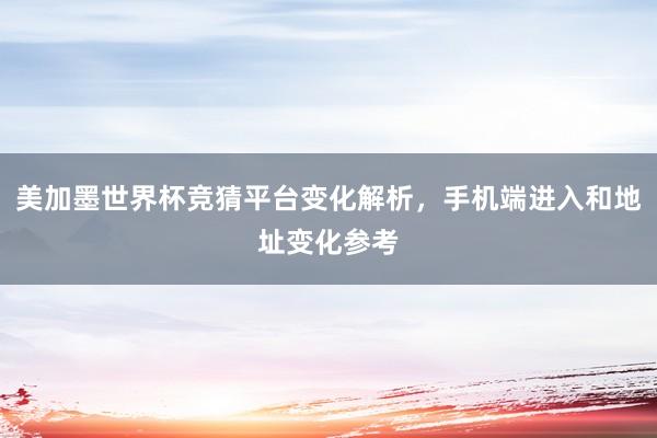 美加墨世界杯竞猜平台变化解析，手机端进入和地址变化参考