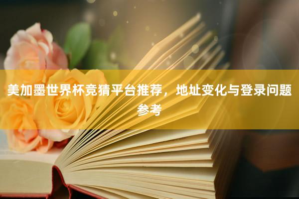 美加墨世界杯竞猜平台推荐，地址变化与登录问题参考