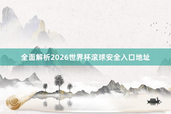 全面解析2026世界杯滚球安全入口地址
