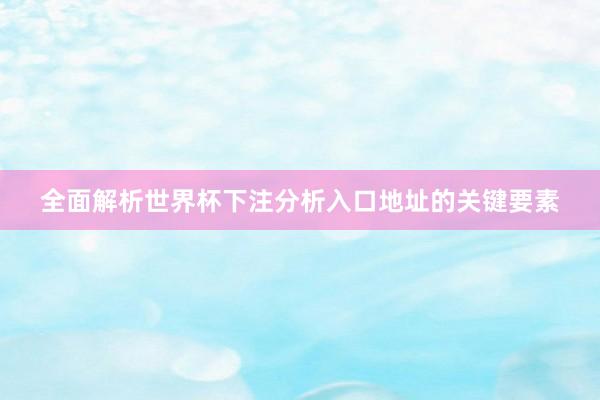 全面解析世界杯下注分析入口地址的关键要素