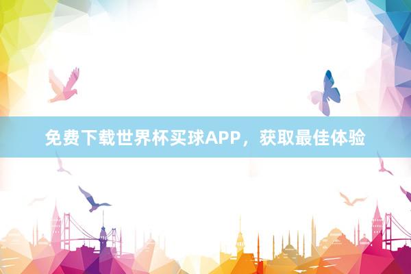 免费下载世界杯买球APP，获取最佳体验